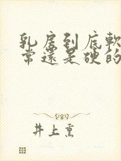 乳房到底软的正常还是硬的较正常