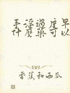 手淫过度早射吃什么药可以调理