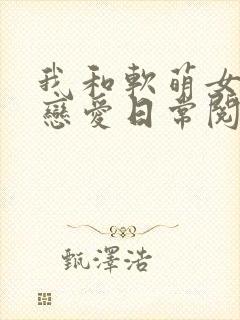 我和软萌女友的恋爱日常阅读