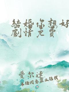 结婚你想好了么剧情免费