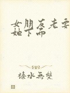 女朋友老要我舔她下面