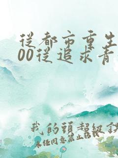 从都市重生2000从追求青涩校花同桌开始小说