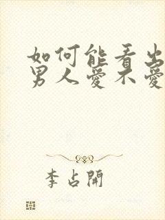 如何能看出一个男人爱不爱你