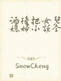 酒后把女儿当成媳妇小说全文阅读