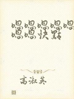 嗯嗯嗯嗯嗯嗯嗯嗯嗯快点