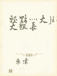 轻点灬大ji巴大粗长