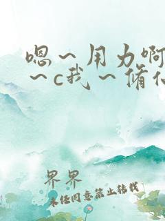 嗯～用力啊～嗯～c我～修仙