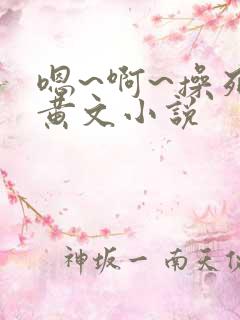 嗯~啊~操死我黄文小说