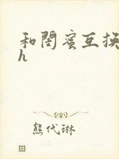 和闺蜜互换老公h