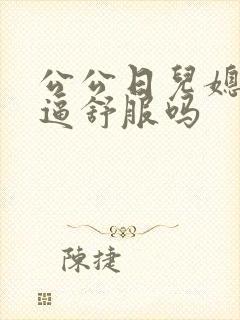 公公日儿媳妇的逼舒服吗