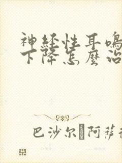 神经性耳鸣听力下降怎么治疗好