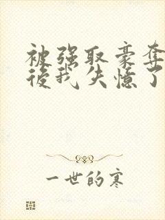 被强取豪夺多年后我失忆了