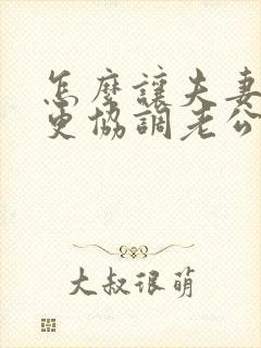 怎么让夫妻生活更协调老公更爱自己