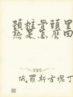 颈椎骨头里面发热是怎么回事