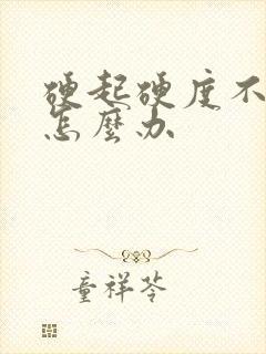 硬起硬度不够了怎么办