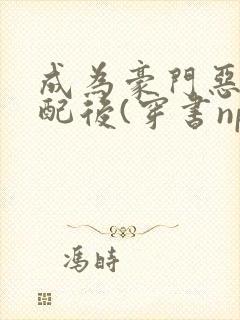 成为豪门恶毒女配后(穿书np)