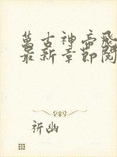 万古神帝飞天鱼最新章节阅