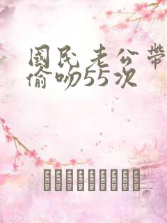 国民老公带回家偷吻55次
