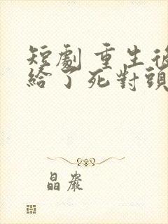 短剧 重生后嫁给了死对头