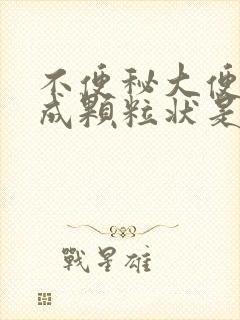 不便秘大便干结成颗粒状是什么原因