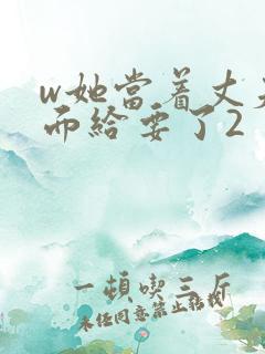 w她当着丈夫的面给要了2