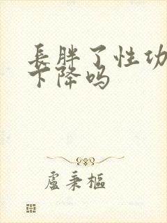 长胖了性功能会下降吗