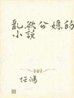 乱欲公媳的呻吟小说