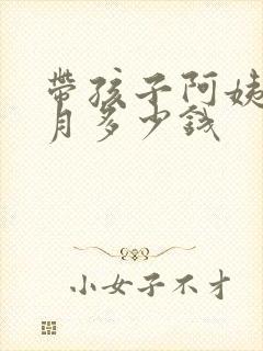 带孩子阿姨一个月多少钱