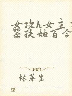 女攻h女主有性器扶她百合