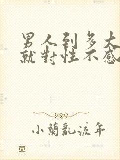 男人到多大岁数就对性不感兴趣