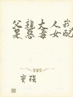 父亲大人我才不是恶毒女配免费漫画