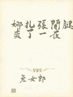 娜扎张开腿让我爽了一夜