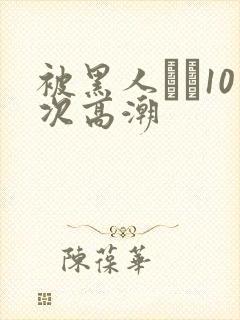 被黑人�10次高潮