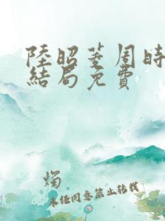陆昭菱周时阅大结局免费