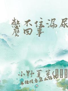 憋不住漏尿是怎么回事