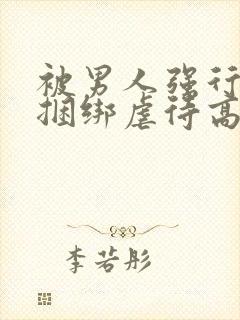 被男人强行束缚捆绑虐待高潮性调教