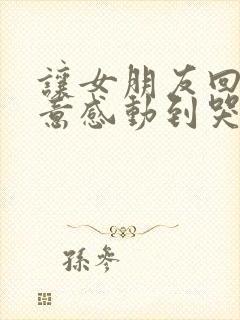 让女朋友回心转意感动到哭的话