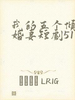 我的五个倾城未婚妻短剧51未删减