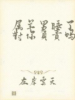 属羊男睡了你会对你负责吗