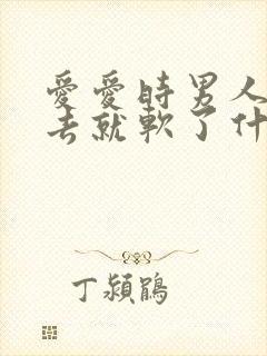 爱爱时男人硬进去就软了什么原因