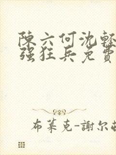陈六何沈轻舞最强狂兵免费