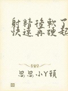 射精后软了怎么快速再硬起来