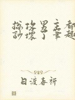 总攻男主都被我吵坏了笔趣阁小说