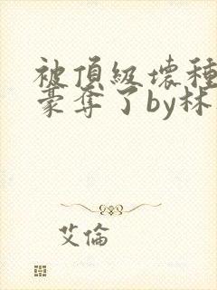 被顶级坏种强取豪夺了by林听成