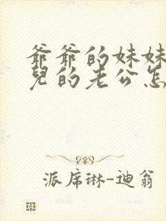 爷爷的妹妹的女儿的老公怎么称呼