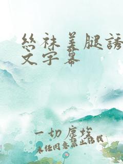 丝袜美腿诱惑中文字幕