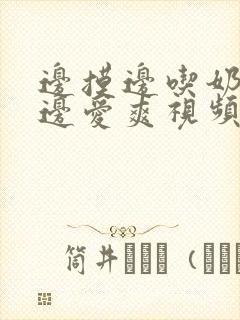 边摸边吃奶边做边爱爽视频