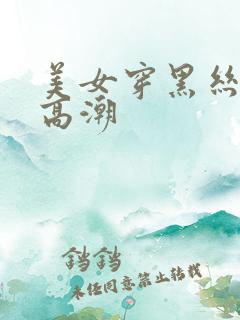 美女穿黑丝被弄高潮