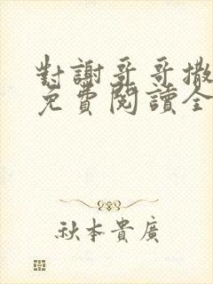 对谢哥哥撒个娇免费阅读全文笔趣阁