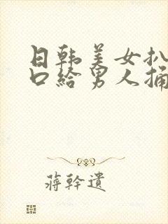 日韩美女扒开尿口给男人捅